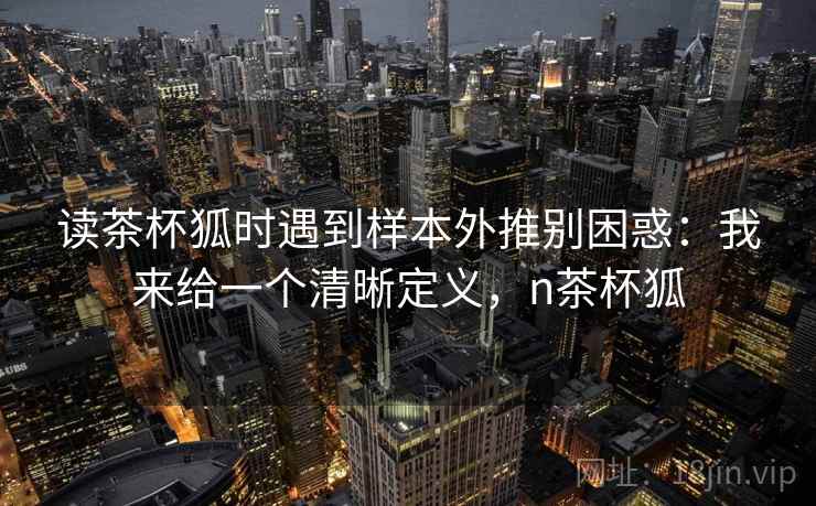 读茶杯狐时遇到样本外推别困惑：我来给一个清晰定义，n茶杯狐