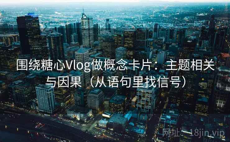 围绕糖心Vlog做概念卡片:主题相关与因果(从语句里找信号) 围绕糖心Vlog做概念卡片:主题相关与因果(从语句里找信号)