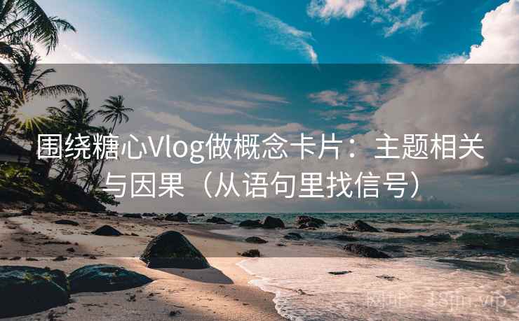 围绕糖心Vlog做概念卡片:主题相关与因果(从语句里找信号) 围绕糖心Vlog做概念卡片:主题相关与因果(从语句里找信号)