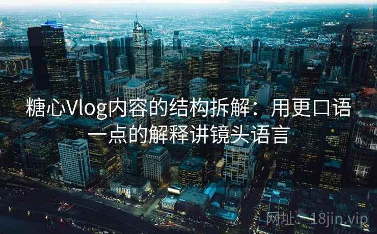 糖心Vlog内容的结构拆解：用更口语一点的解释讲镜头语言