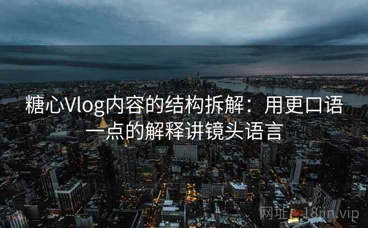 糖心Vlog内容的结构拆解:用更口语一点的解释讲镜头语言 糖心Vlog内容的结构拆解:用更口语一点的解释讲镜头语言