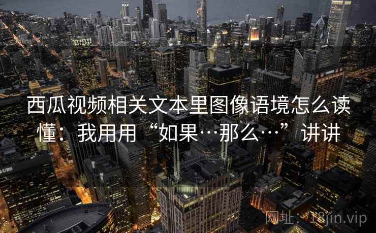 西瓜视频相关文本里图像语境怎么读懂:我用用“如果…那么…”讲讲