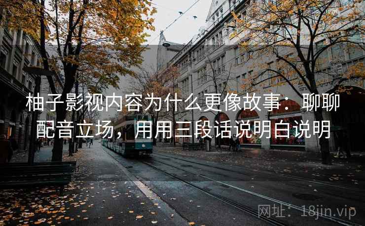 柚子影视内容为什么更像故事:聊聊配音立场,用用三段话说明白说明 柚子影视内容为什么更像故事:聊聊配音立场,用用三段话说明白说明