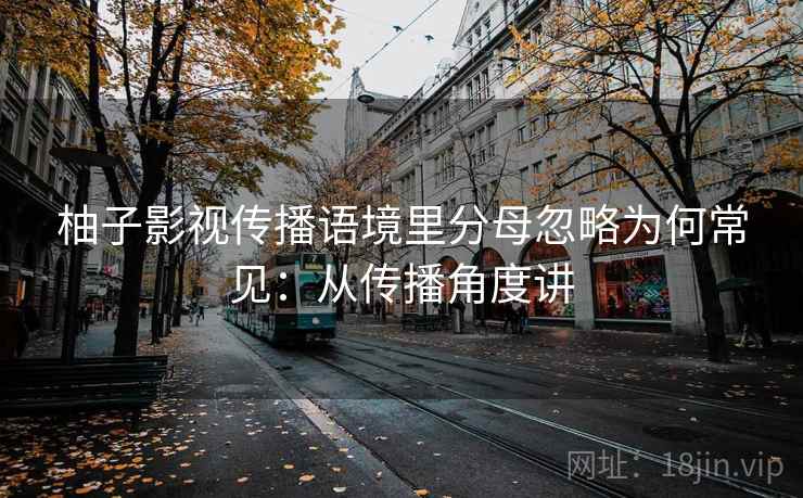 柚子影视传播语境里分母忽略为何常见：从传播角度讲
