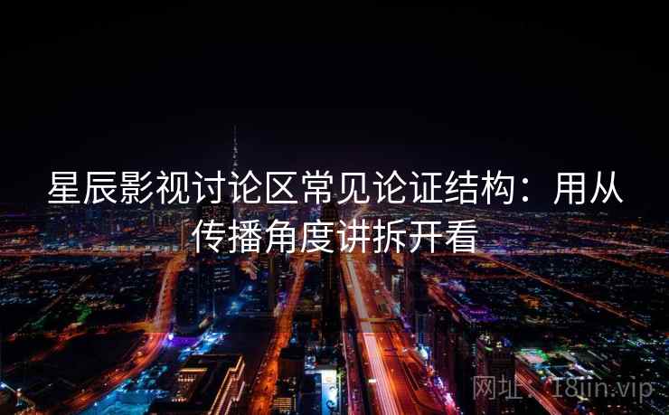 星辰影视讨论区常见论证结构：用从传播角度讲拆开看