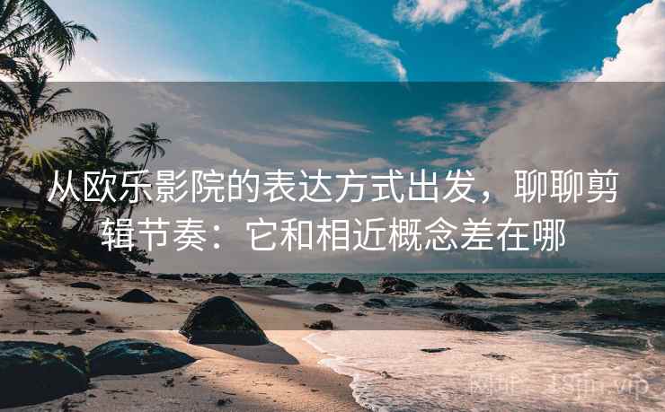从欧乐影院的表达方式出发，聊聊剪辑节奏：它和相近概念差在哪
