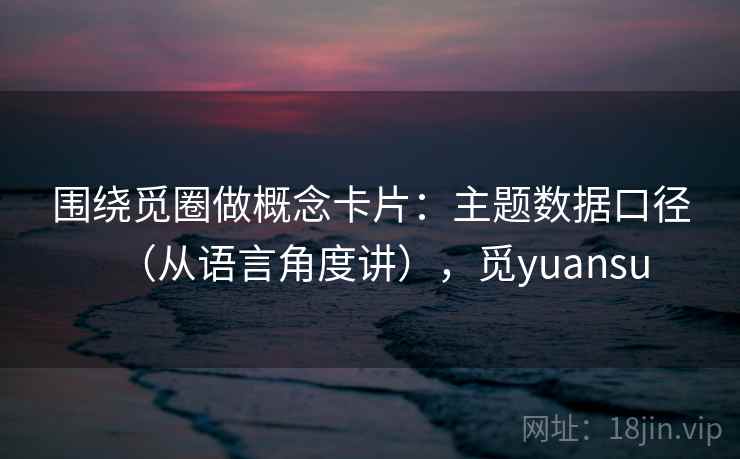 围绕觅圈做概念卡片：主题数据口径（从语言角度讲），觅yuansu
