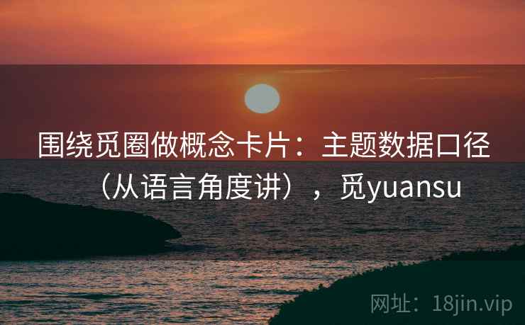 围绕觅圈做概念卡片：主题数据口径（从语言角度讲），觅yuansu