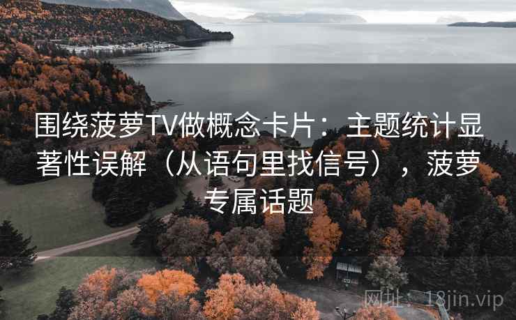 围绕菠萝TV做概念卡片：主题统计显著性误解（从语句里找信号），菠萝专属话题