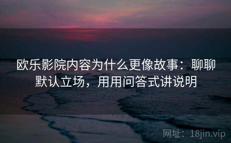 欧乐影院内容为什么更像故事:聊聊默认立场,用用问答式讲说明 欧乐影院内容为什么更像故事:聊聊默认立场,用用问答式讲说明