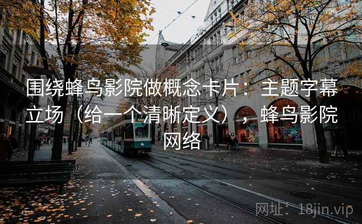 围绕蜂鸟影院做概念卡片：主题字幕立场（给一个清晰定义），蜂鸟影院网络