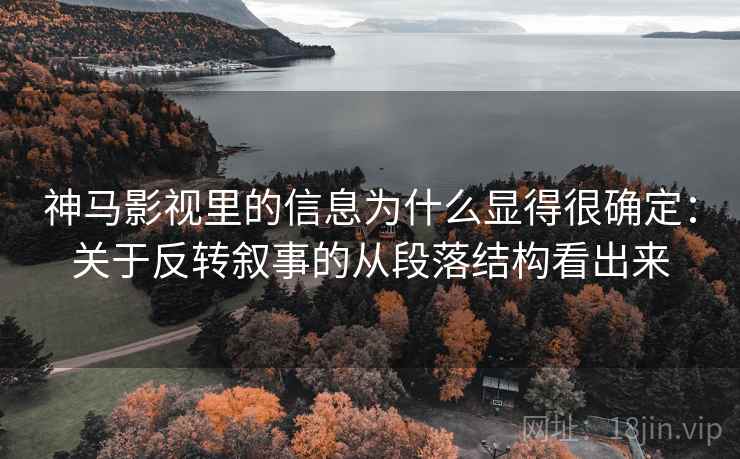 神马影视里的信息为什么显得很确定：关于反转叙事的从段落结构看出来