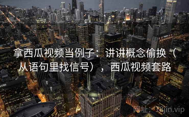 拿西瓜视频当例子:讲讲概念偷换(从语句里找信号),西瓜视频套路 拿西瓜视频当例子:讲讲概念偷换(从语句里找信号),西瓜视频套路
