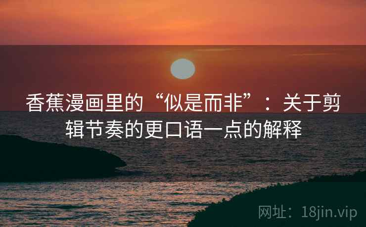 香蕉漫画里的“似是而非”：关于剪辑节奏的更口语一点的解释