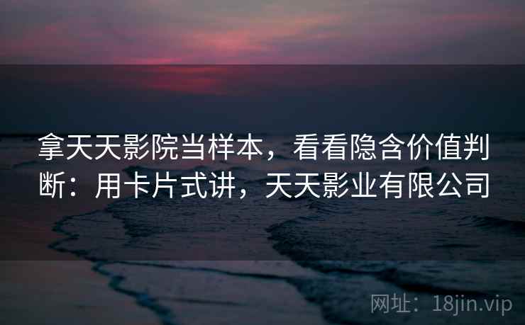 拿天天影院当样本，看看隐含价值判断：用卡片式讲，天天影业有限公司