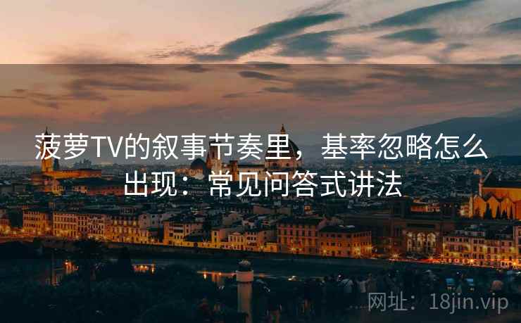 菠萝TV的叙事节奏里，基率忽略怎么出现：常见问答式讲法