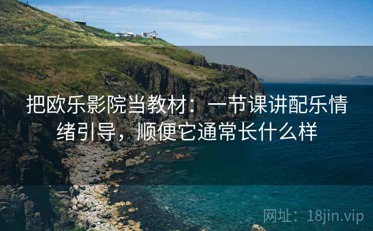 把欧乐影院当教材：一节课讲配乐情绪引导，顺便它通常长什么样
