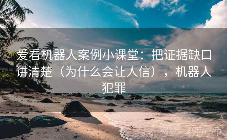 爱看机器人案例小课堂：把证据缺口讲清楚（为什么会让人信），机器人犯罪