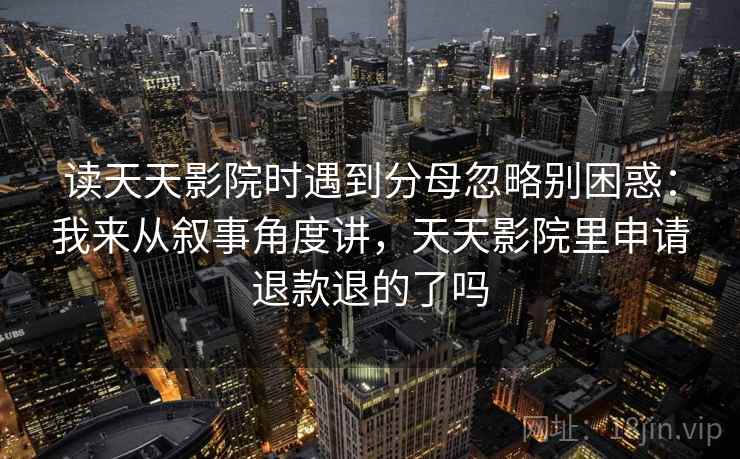 读天天影院时遇到分母忽略别困惑：我来从叙事角度讲，天天影院里申请退款退的了吗