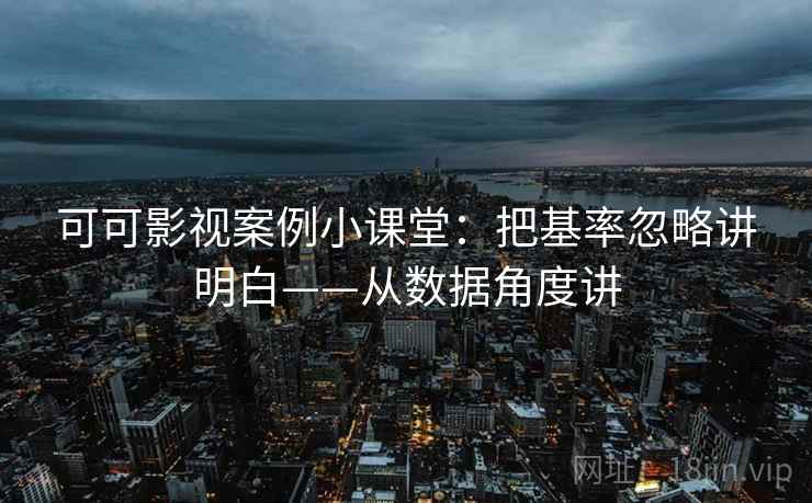 可可影视案例小课堂：把基率忽略讲明白——从数据角度讲