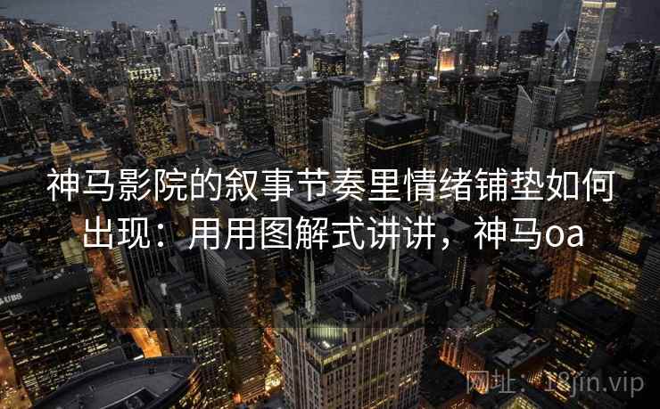 神马影院的叙事节奏里情绪铺垫如何出现：用用图解式讲讲，神马oa