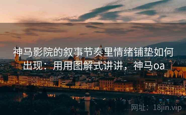 神马影院的叙事节奏里情绪铺垫如何出现：用用图解式讲讲，神马oa