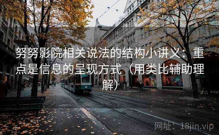 努努影院相关说法的结构小讲义：重点是信息的呈现方式（用类比辅助理解）