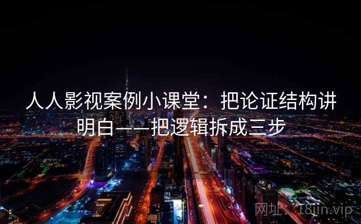 人人影视案例小课堂：把论证结构讲明白——把逻辑拆成三步