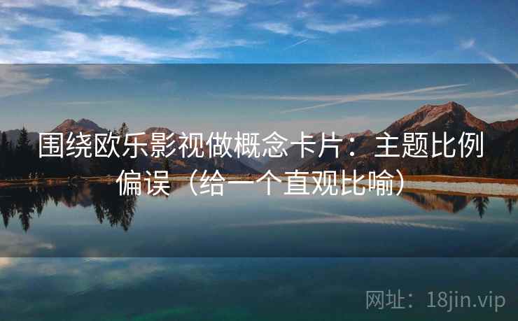 围绕欧乐影视做概念卡片：主题比例偏误（给一个直观比喻）