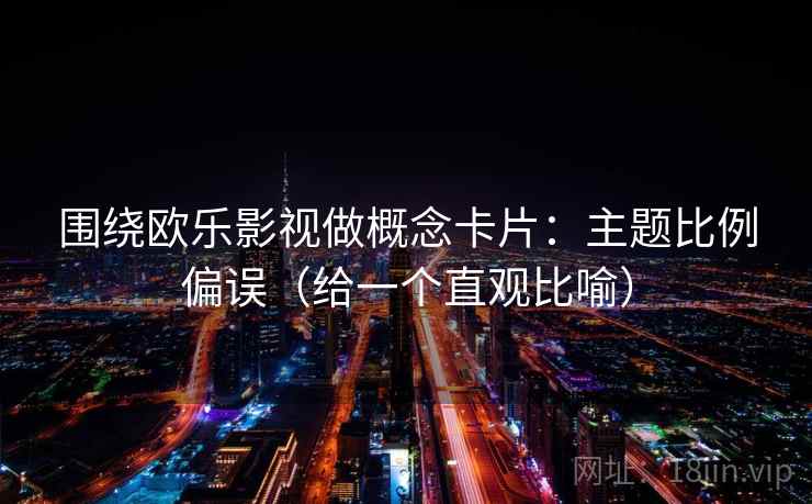 围绕欧乐影视做概念卡片：主题比例偏误（给一个直观比喻）