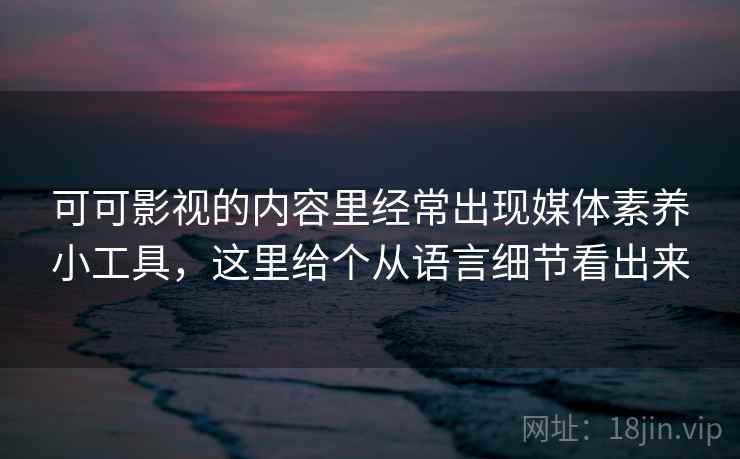 可可影视的内容里经常出现媒体素养小工具，这里给个从语言细节看出来