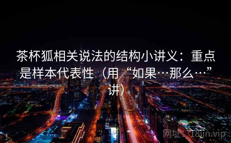茶杯狐相关说法的结构小讲义：重点是样本代表性（用“如果…那么…”讲）