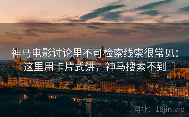 神马电影讨论里不可检索线索很常见：这里用卡片式讲，神马搜索不到