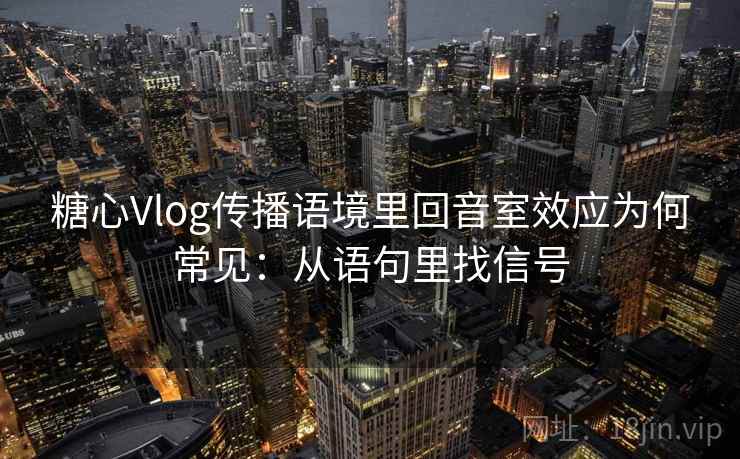 糖心Vlog传播语境里回音室效应为何常见：从语句里找信号