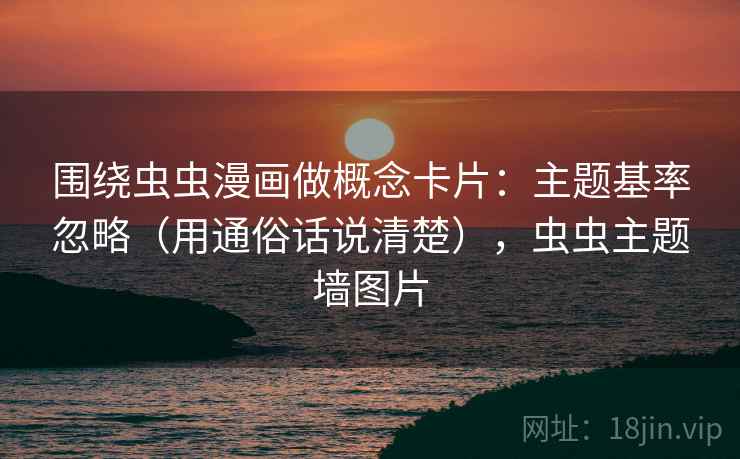 围绕虫虫漫画做概念卡片：主题基率忽略（用通俗话说清楚），虫虫主题墙图片