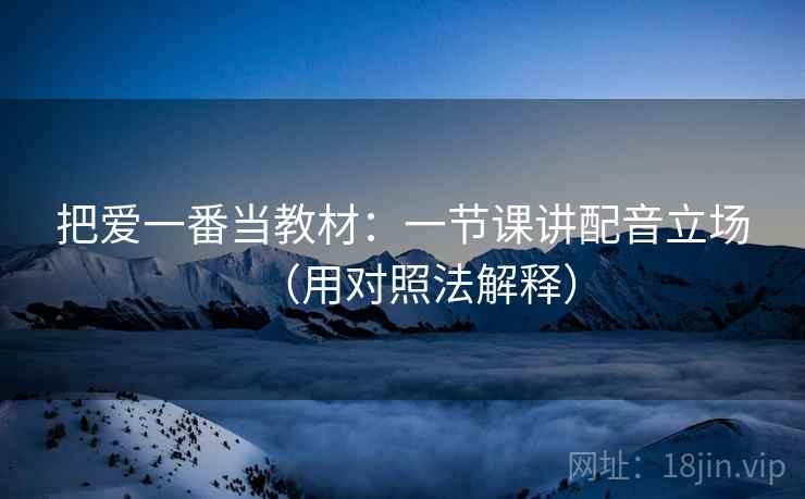 把爱一番当教材：一节课讲配音立场（用对照法解释）