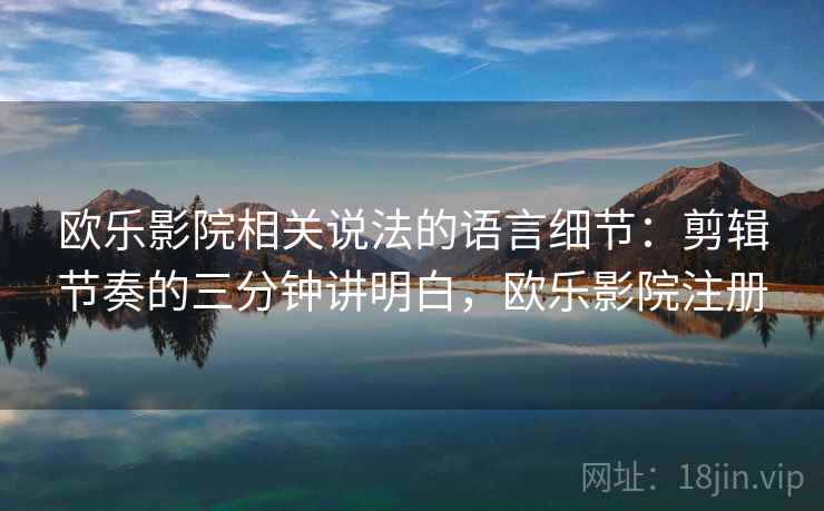 欧乐影院相关说法的语言细节：剪辑节奏的三分钟讲明白，欧乐影院注册