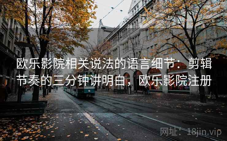 欧乐影院相关说法的语言细节：剪辑节奏的三分钟讲明白，欧乐影院注册