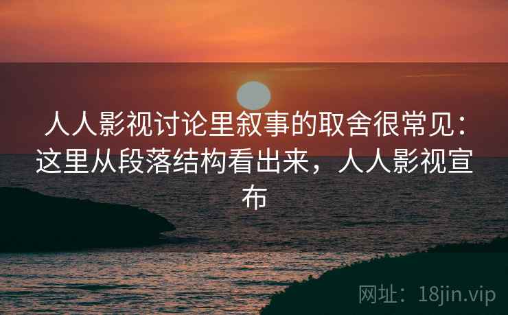 人人影视讨论里叙事的取舍很常见：这里从段落结构看出来，人人影视宣布