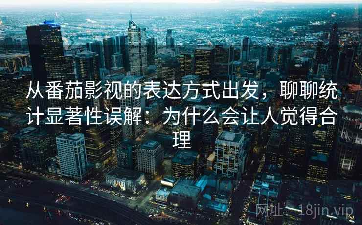 从番茄影视的表达方式出发，聊聊统计显著性误解：为什么会让人觉得合理