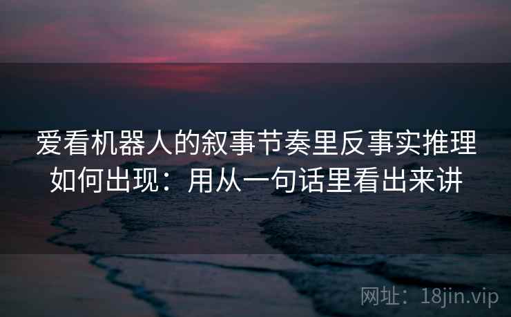 爱看机器人的叙事节奏里反事实推理如何出现：用从一句话里看出来讲