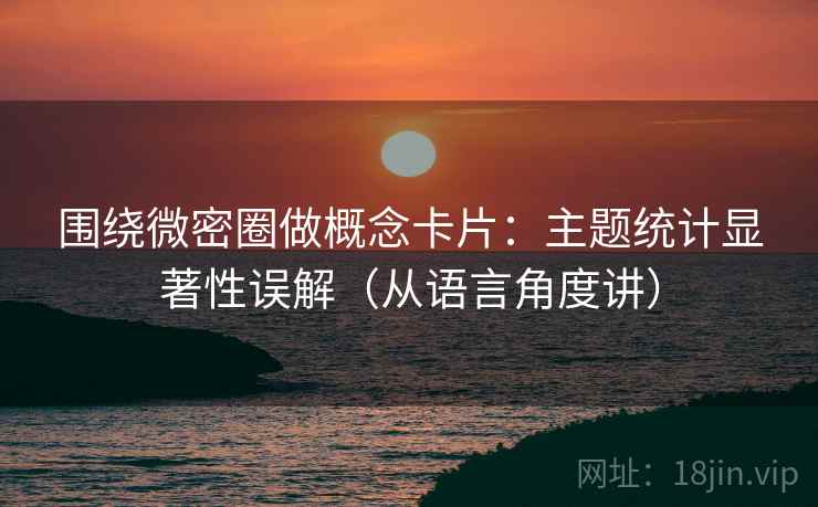 围绕微密圈做概念卡片：主题统计显著性误解（从语言角度讲）