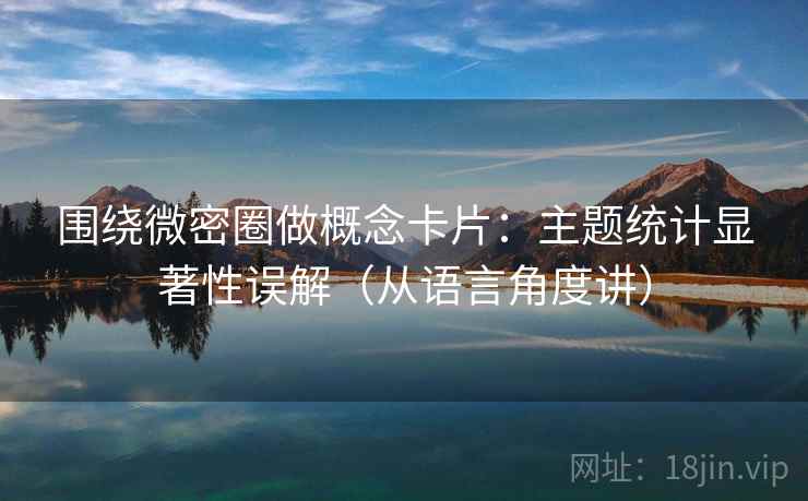 围绕微密圈做概念卡片：主题统计显著性误解（从语言角度讲）