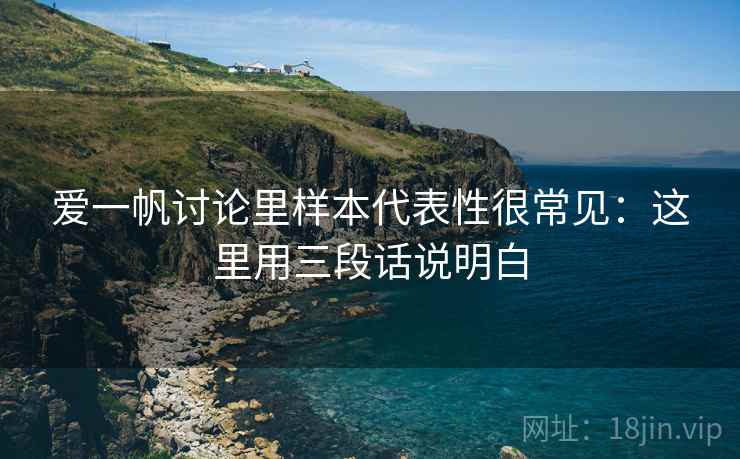 爱一帆讨论里样本代表性很常见：这里用三段话说明白