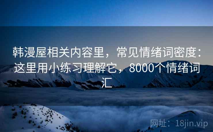 韩漫屋相关内容里，常见情绪词密度：这里用小练习理解它，8000个情绪词汇