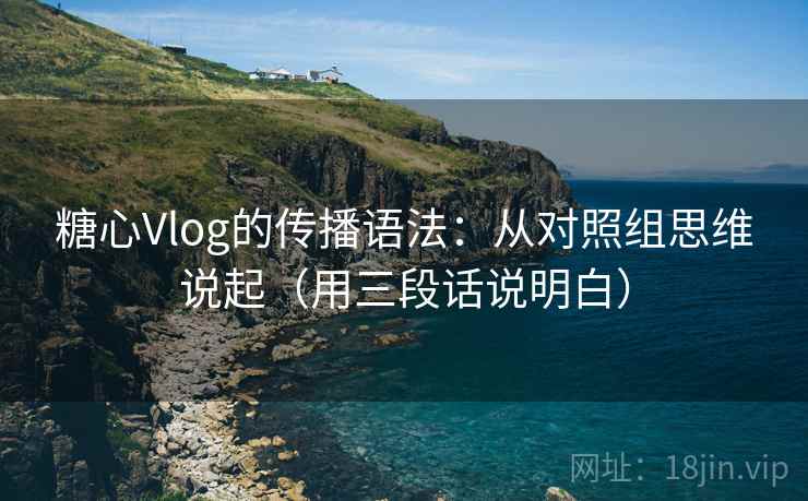 糖心Vlog的传播语法：从对照组思维说起（用三段话说明白）