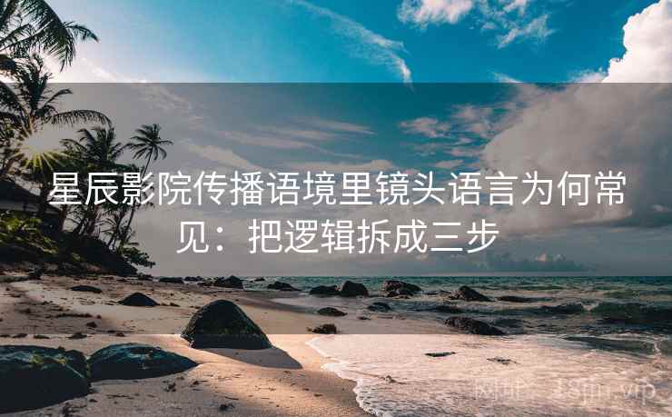 星辰影院传播语境里镜头语言为何常见：把逻辑拆成三步