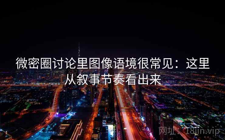 微密圈讨论里图像语境很常见：这里从叙事节奏看出来