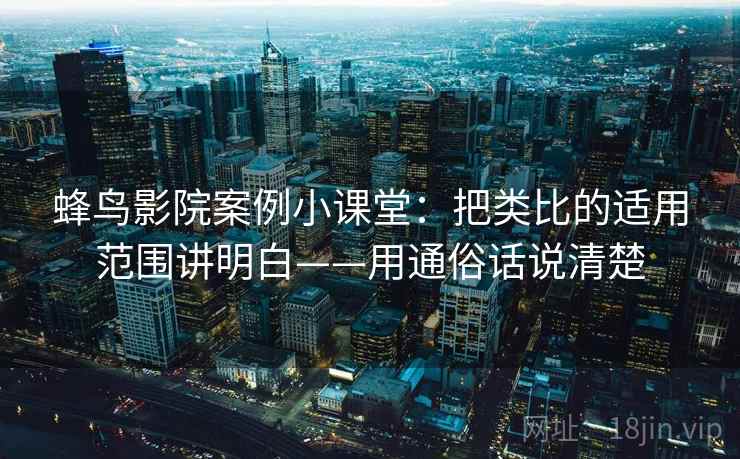 蜂鸟影院案例小课堂：把类比的适用范围讲明白——用通俗话说清楚