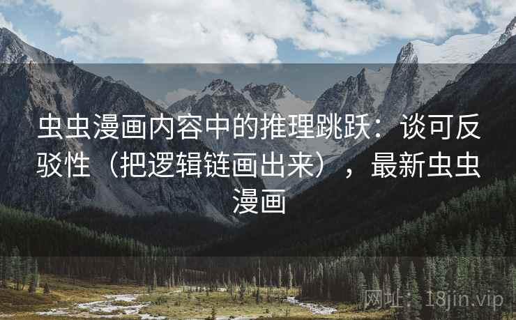 虫虫漫画内容中的推理跳跃：谈可反驳性（把逻辑链画出来），最新虫虫漫画